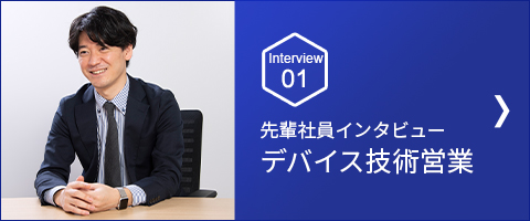 Interview 01 デバイス技術営業