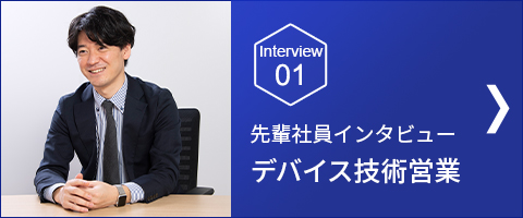 Interview 01 デバイス技術営業