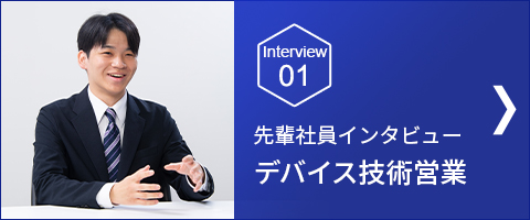 Interview 01 デバイス技術営業